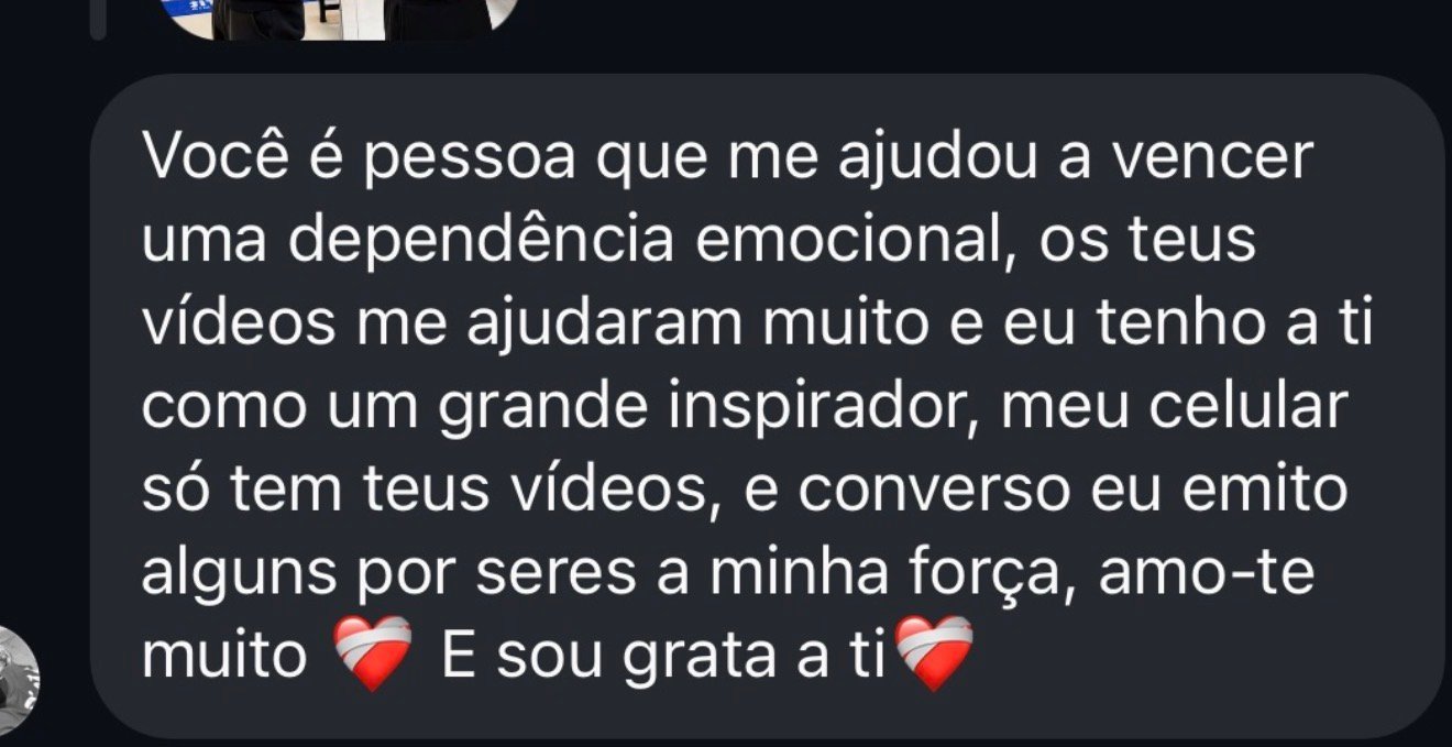 Print de depoimento: Você é a pessoa que me ajudou a vencer uma dependência emocional, os teus vídeos me ajudaram muito e eu tenho a ti como um grande inspirador. Amo-te muito, e sou grata a ti.