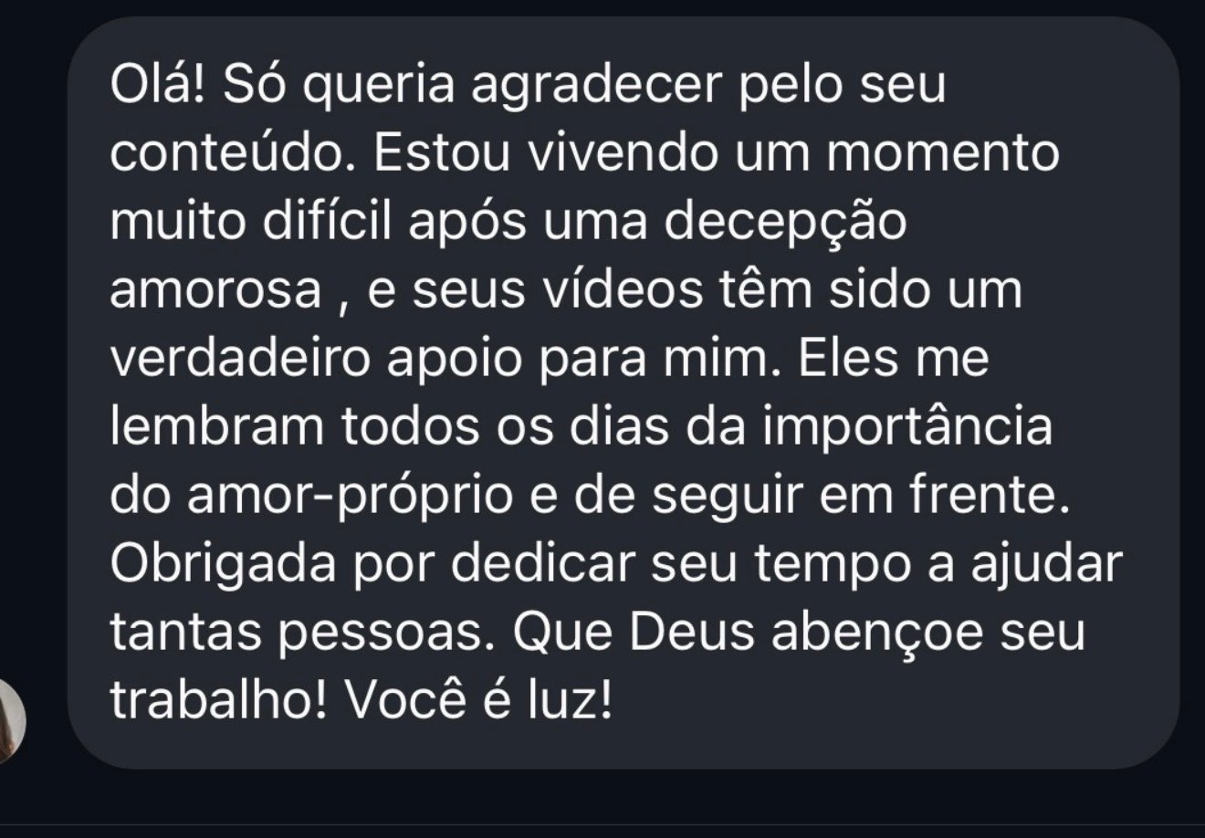 Print de depoimento: Seus vídeos têm sido um verdadeiro apoio para mim após uma decepção amorosa, eles me lembram todos os dias da importância do amor-próprio e de seguir em frente. Você é luz!